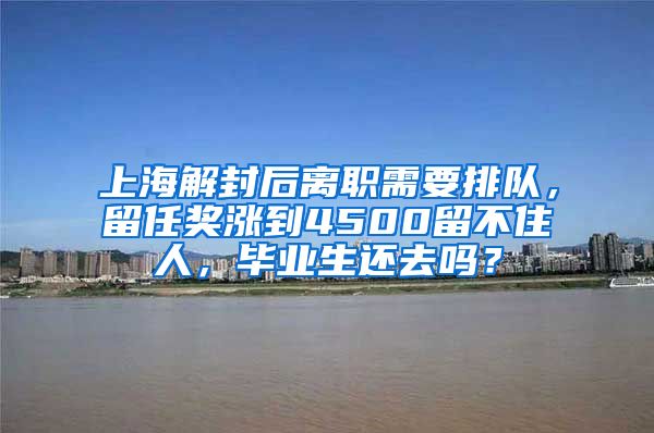 上海解封后离职需要排队，留任奖涨到4500留不住人，毕业生还去吗？