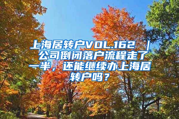 上海居转户VOL.162 ｜ 公司倒闭落户流程走了一半，还能继续办上海居转户吗？