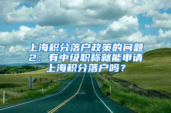 上海积分落户政策的问题2：有中级职称就能申请上海积分落户吗？