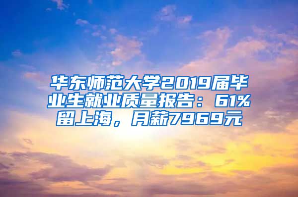 华东师范大学2019届毕业生就业质量报告：61%留上海，月薪7969元