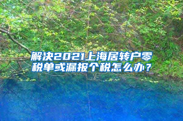 解决2021上海居转户零税单或漏报个税怎么办？