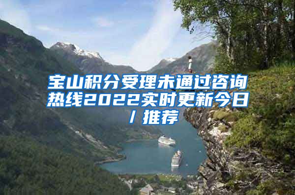 宝山积分受理未通过咨询热线2022实时更新今日／推荐