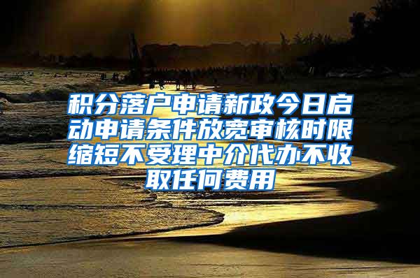 积分落户申请新政今日启动申请条件放宽审核时限缩短不受理中介代办不收取任何费用