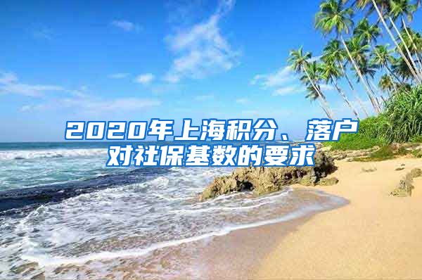 2020年上海积分、落户对社保基数的要求