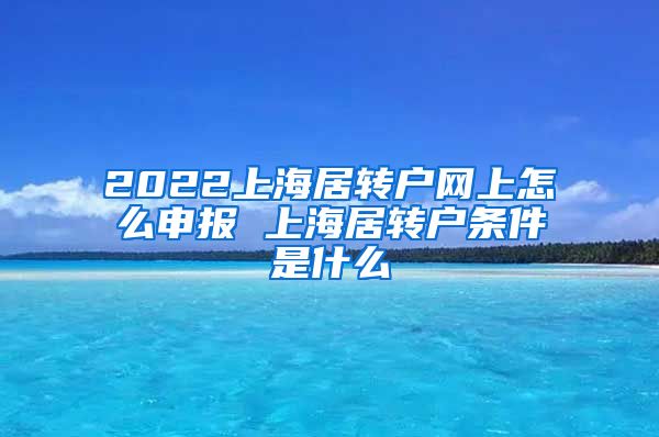 2022上海居转户网上怎么申报 上海居转户条件是什么