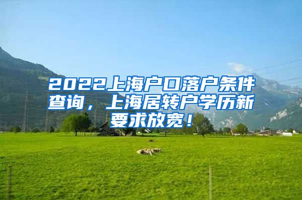 2022上海户口落户条件查询，上海居转户学历新要求放宽！