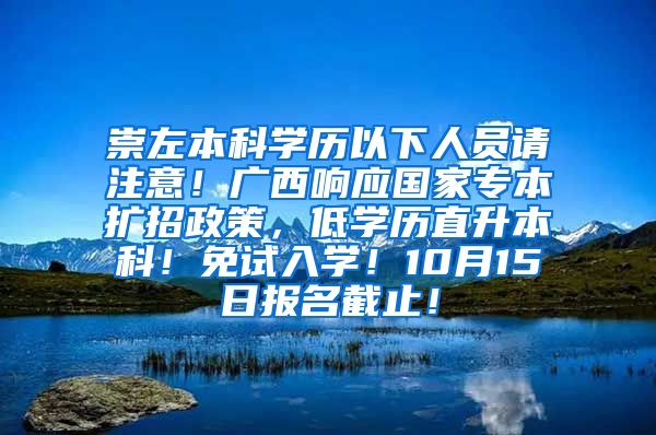 崇左本科学历以下人员请注意！广西响应国家专本扩招政策，低学历直升本科！免试入学！10月15日报名截止！