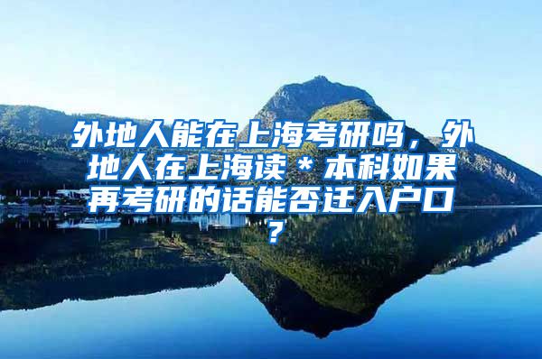 外地人能在上海考研吗，外地人在上海读＊本科如果再考研的话能否迁入户口？