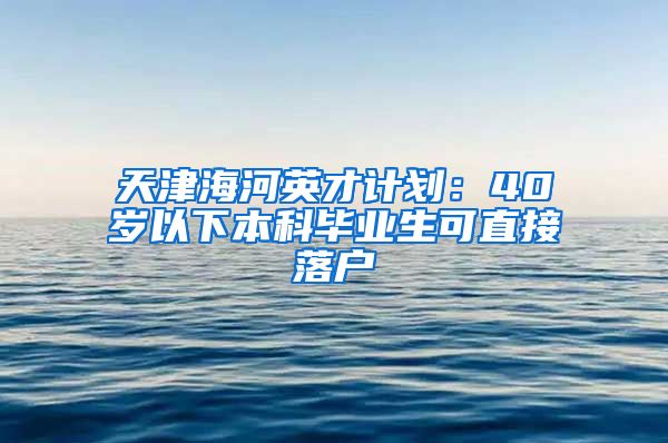 天津海河英才计划：40岁以下本科毕业生可直接落户