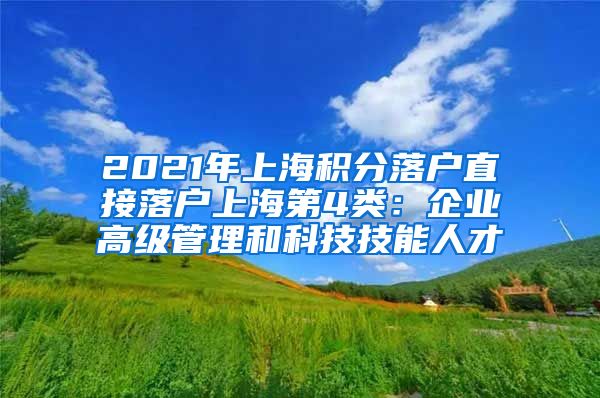 2021年上海积分落户直接落户上海第4类：企业高级管理和科技技能人才
