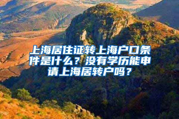 上海居住证转上海户口条件是什么？没有学历能申请上海居转户吗？