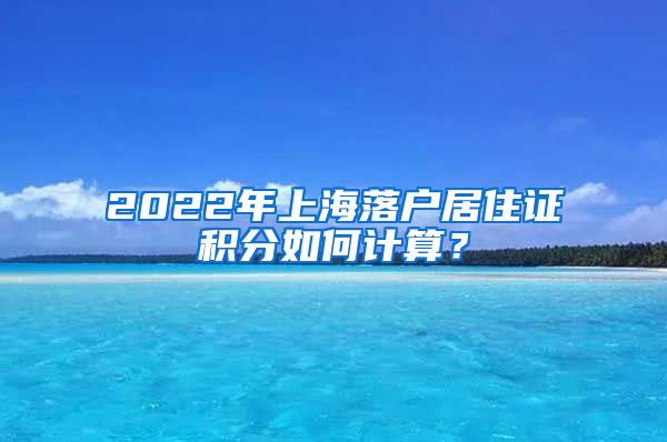 2022年上海落户居住证积分如何计算？