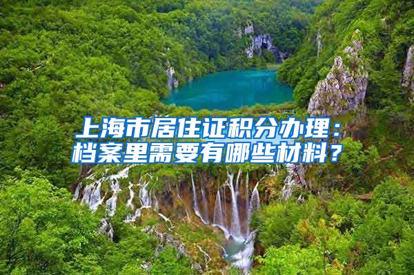 上海市居住证积分办理：档案里需要有哪些材料？