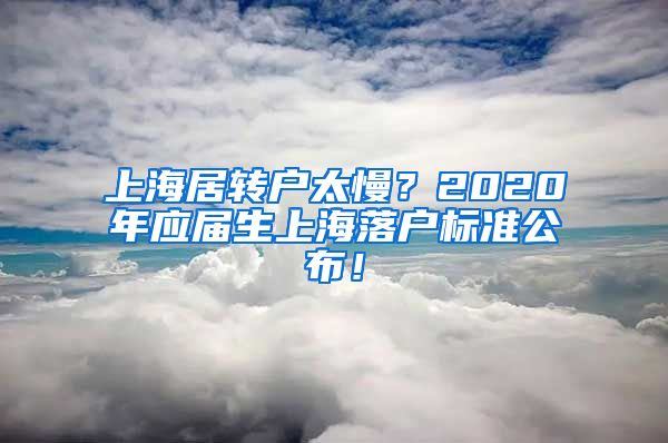 上海居转户太慢？2020年应届生上海落户标准公布！