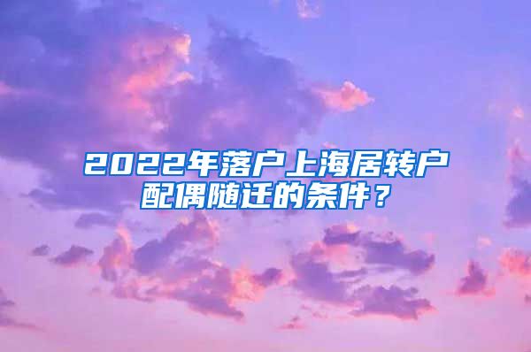 2022年落户上海居转户配偶随迁的条件？