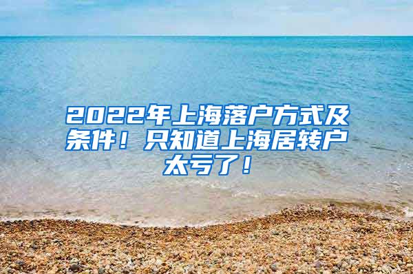 2022年上海落户方式及条件！只知道上海居转户太亏了！