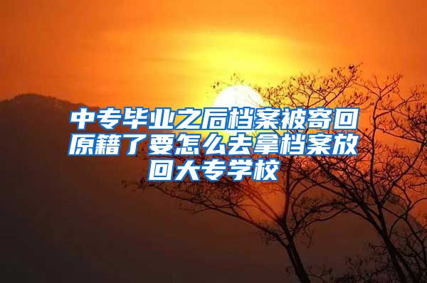 中专毕业之后档案被寄回原籍了要怎么去拿档案放回大专学校