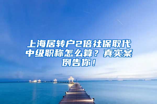 上海居转户2倍社保取代中级职称怎么算？真实案例告你！