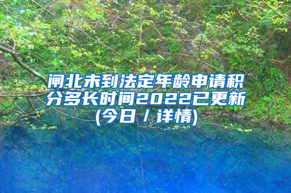 闸北未到法定年龄申请积分多长时间2022已更新(今日／详情)