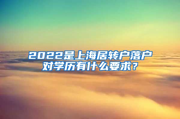 2022是上海居转户落户对学历有什么要求？