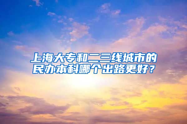 上海大专和二三线城市的民办本科哪个出路更好？