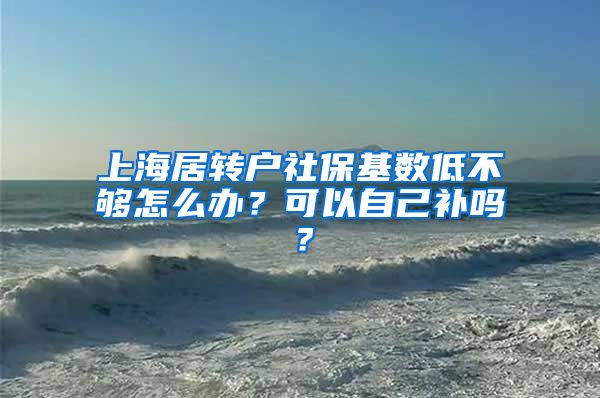 上海居转户社保基数低不够怎么办？可以自己补吗？