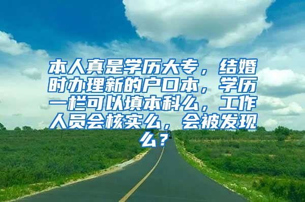 本人真是学历大专，结婚时办理新的户口本，学历一栏可以填本科么，工作人员会核实么，会被发现么？