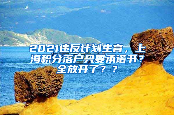 2021违反计划生育，上海积分落户只要承诺书？全放开了？？