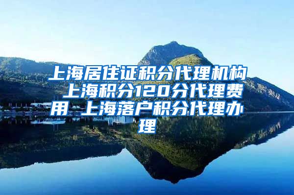 上海居住证积分代理机构 上海积分120分代理费用 上海落户积分代理办理