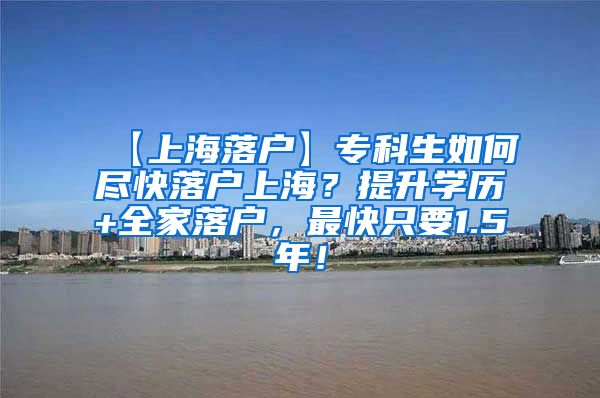 【上海落户】专科生如何尽快落户上海？提升学历+全家落户，最快只要1.5年！