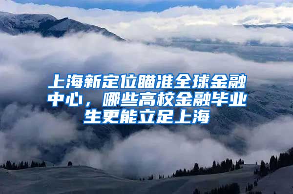 上海新定位瞄准全球金融中心，哪些高校金融毕业生更能立足上海