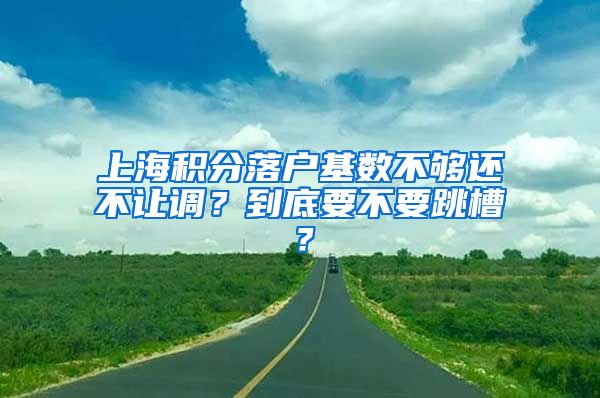 上海积分落户基数不够还不让调？到底要不要跳槽？