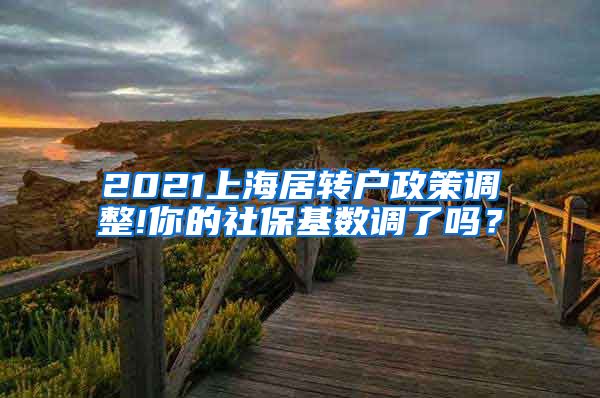 2021上海居转户政策调整!你的社保基数调了吗？