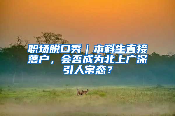 职场脱口秀｜本科生直接落户，会否成为北上广深引人常态？