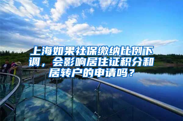 上海如果社保缴纳比例下调，会影响居住证积分和居转户的申请吗？