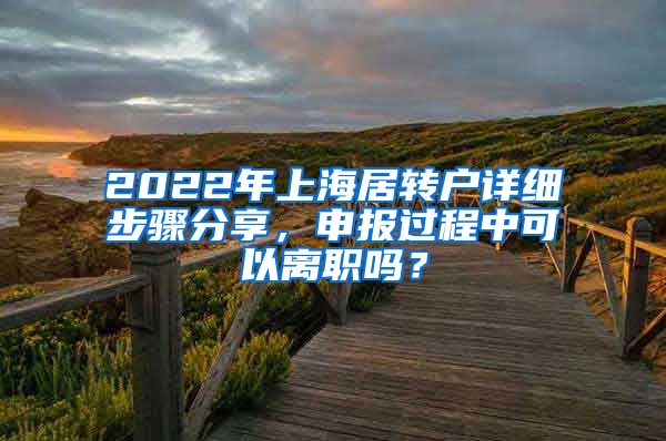 2022年上海居转户详细步骤分享，申报过程中可以离职吗？