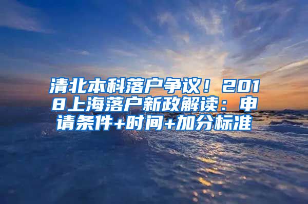 清北本科落户争议！2018上海落户新政解读：申请条件+时间+加分标准