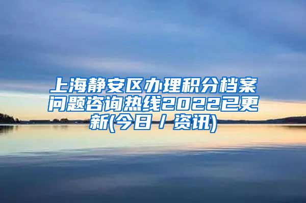 上海静安区办理积分档案问题咨询热线2022已更新(今日／资讯)