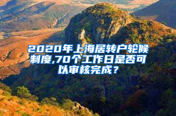 2020年上海居转户轮候制度,70个工作日是否可以审核完成？