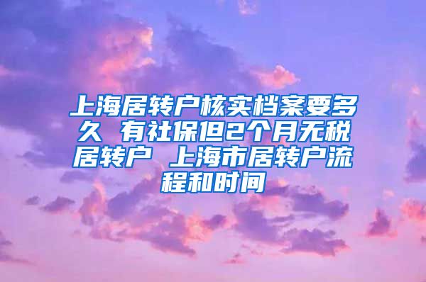 上海居转户核实档案要多久 有社保但2个月无税居转户 上海市居转户流程和时间