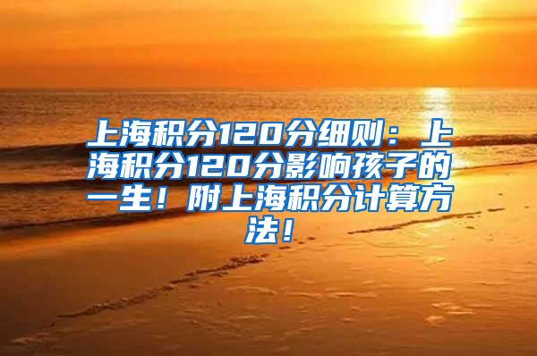 上海积分120分细则：上海积分120分影响孩子的一生！附上海积分计算方法！