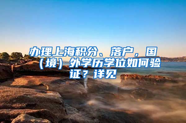 办理上海积分、落户，国（境）外学历学位如何验证？详见→