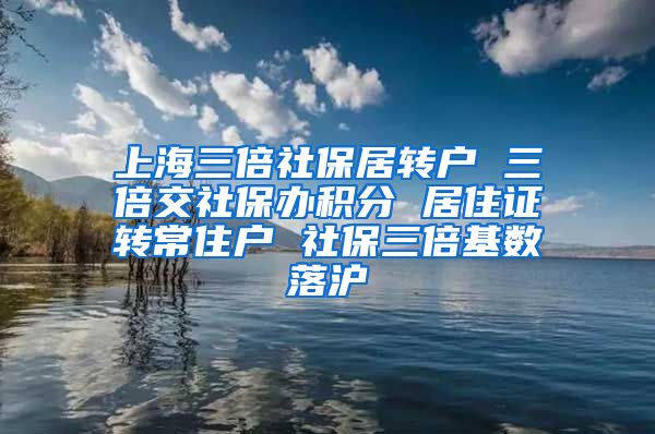 上海三倍社保居转户 三倍交社保办积分 居住证转常住户 社保三倍基数落沪