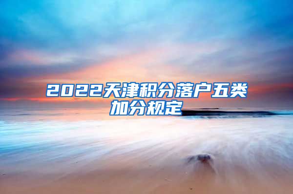 2022天津积分落户五类加分规定