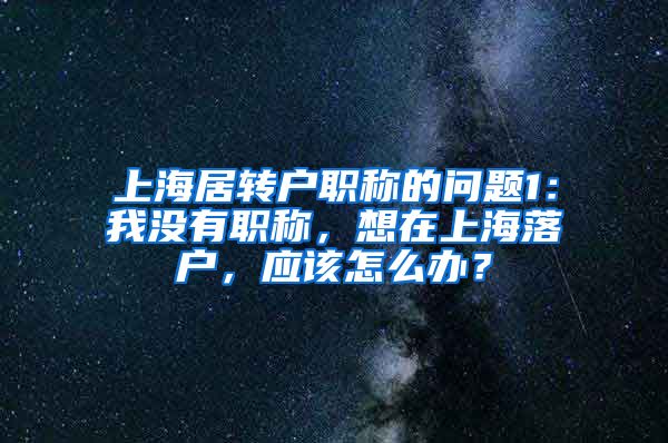 上海居转户职称的问题1：我没有职称，想在上海落户，应该怎么办？