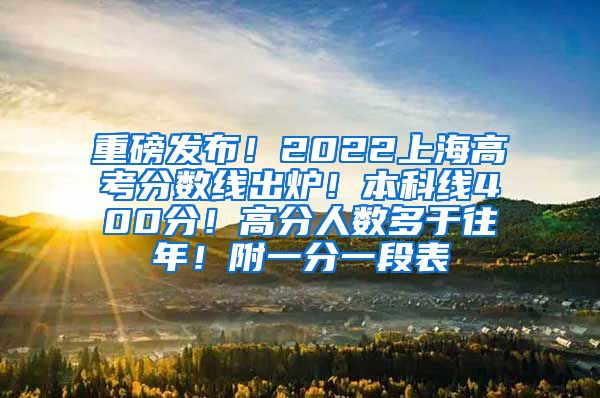 重磅发布！2022上海高考分数线出炉！本科线400分！高分人数多于往年！附一分一段表