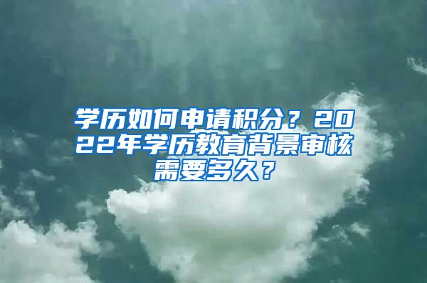 学历如何申请积分？2022年学历教育背景审核需要多久？