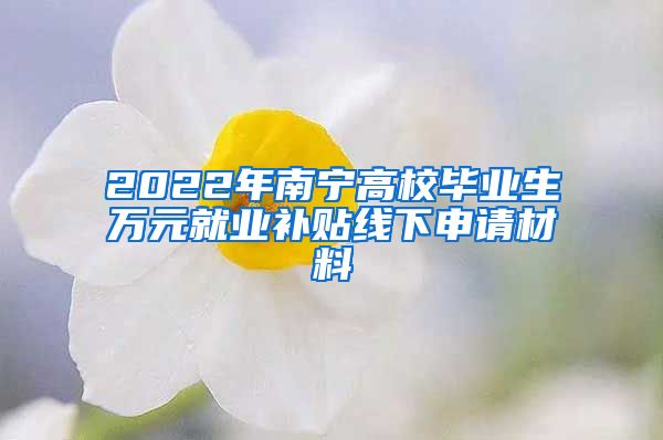 2022年南宁高校毕业生万元就业补贴线下申请材料