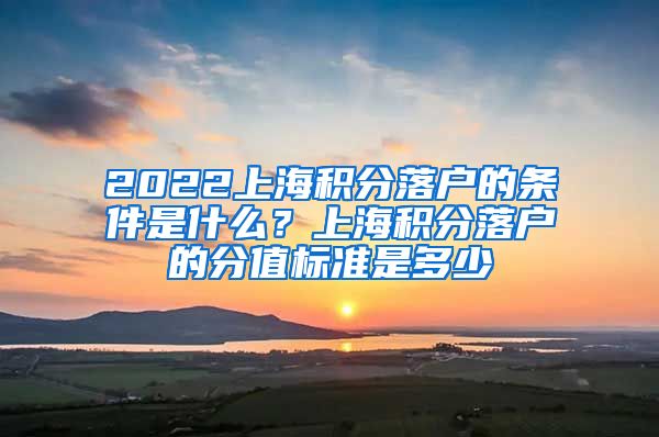 2022上海积分落户的条件是什么？上海积分落户的分值标准是多少