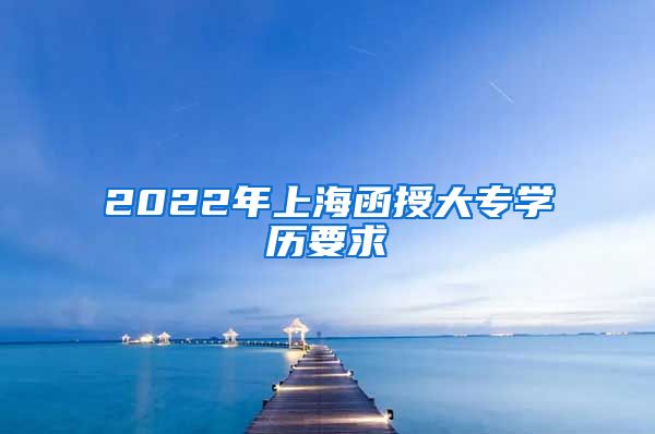 2022年上海函授大专学历要求